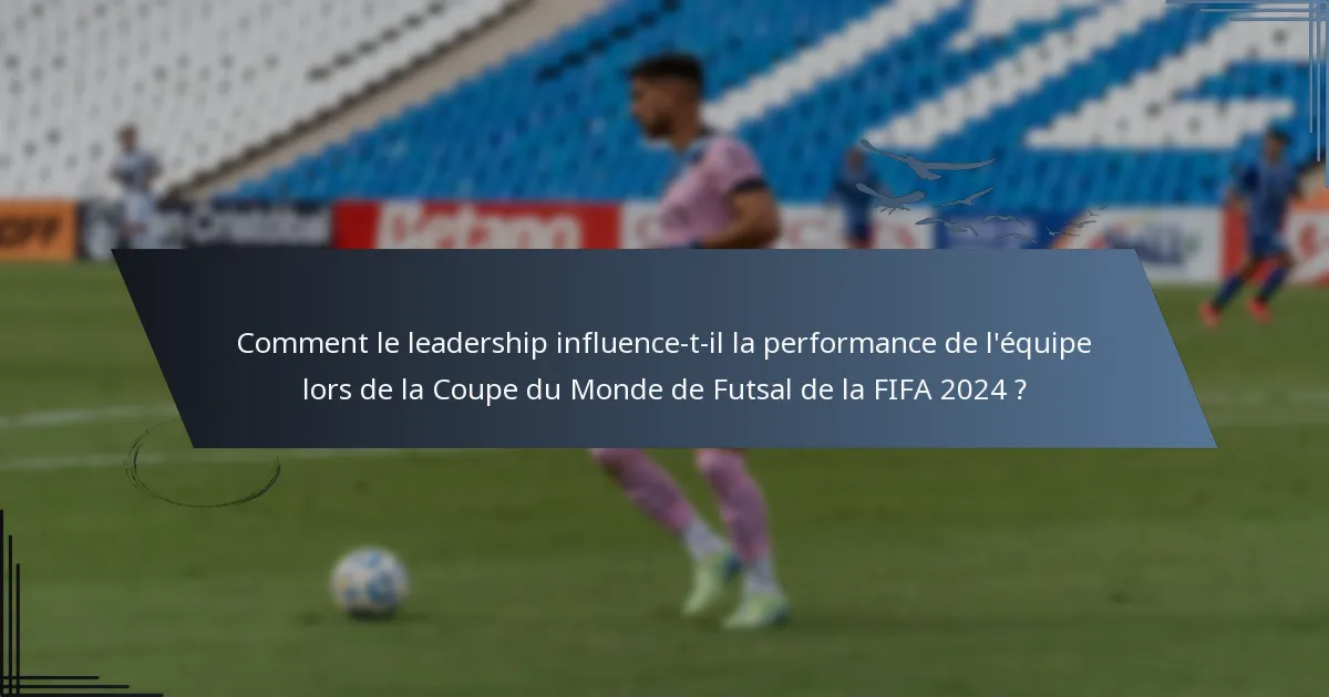 Comment le leadership influence-t-il la performance de l'équipe lors de la Coupe du Monde de Futsal de la FIFA 2024 ?