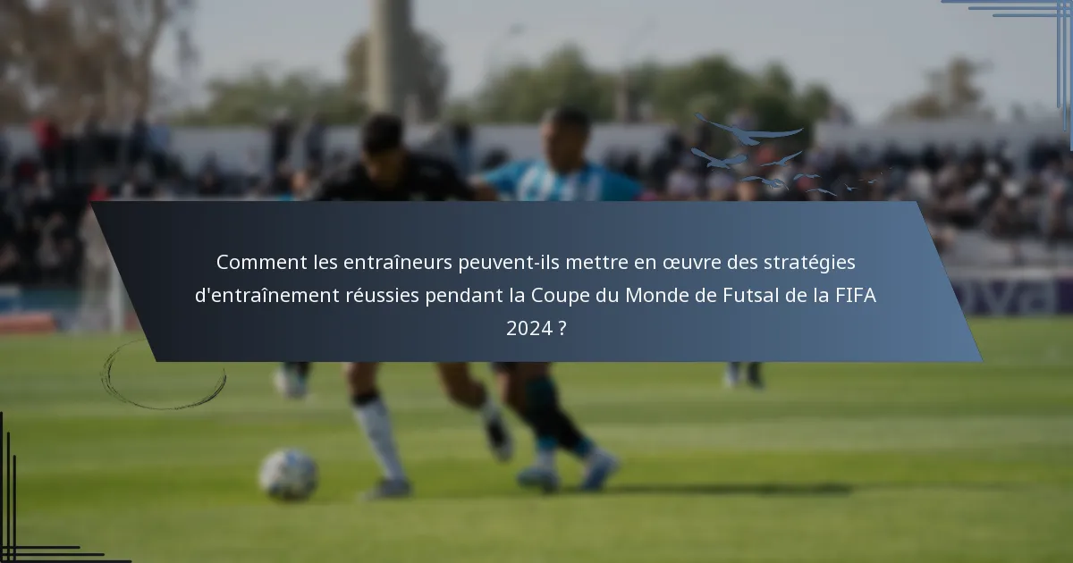 Comment les entraîneurs peuvent-ils mettre en œuvre des stratégies d'entraînement réussies pendant la Coupe du Monde de Futsal de la FIFA 2024 ?