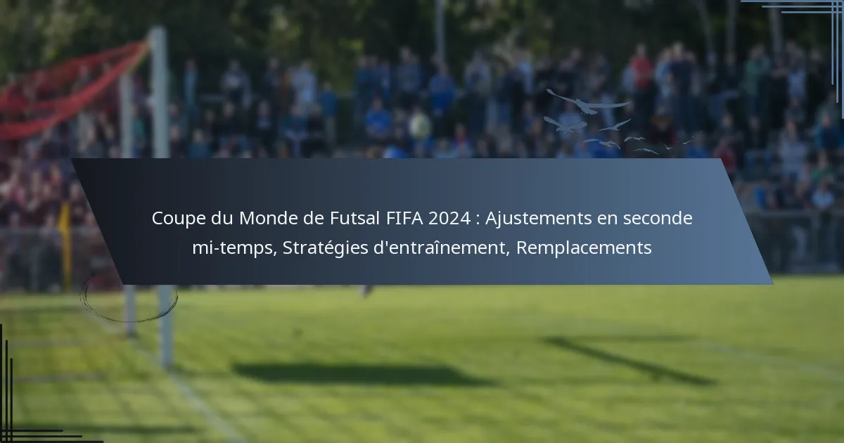 Coupe du Monde de Futsal FIFA 2024 : Ajustements en seconde mi-temps, Stratégies d’entraînement, Remplacements