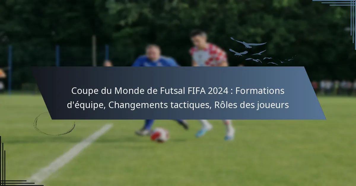 Coupe du Monde de Futsal FIFA 2024 : Formations d’équipe, Changements tactiques, Rôles des joueurs