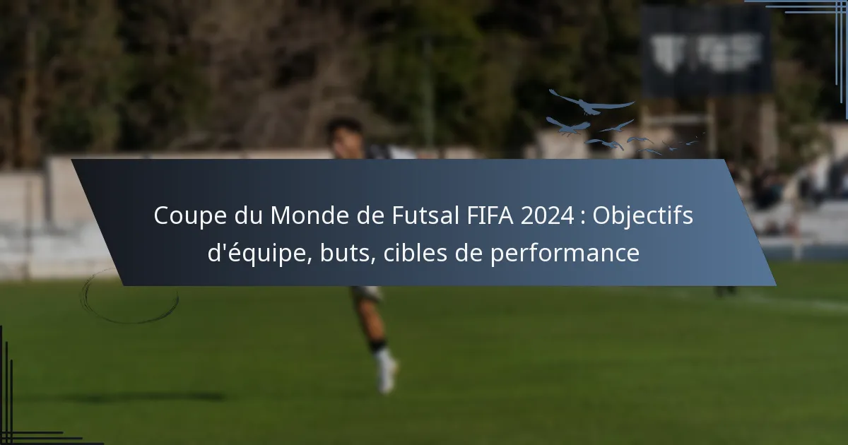 Coupe du Monde de Futsal FIFA 2024 : Objectifs d’équipe, buts, cibles de performance