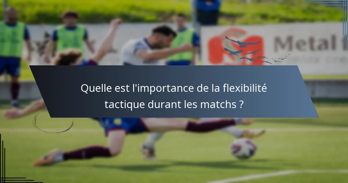 Quelle est l'importance de la flexibilité tactique durant les matchs ?