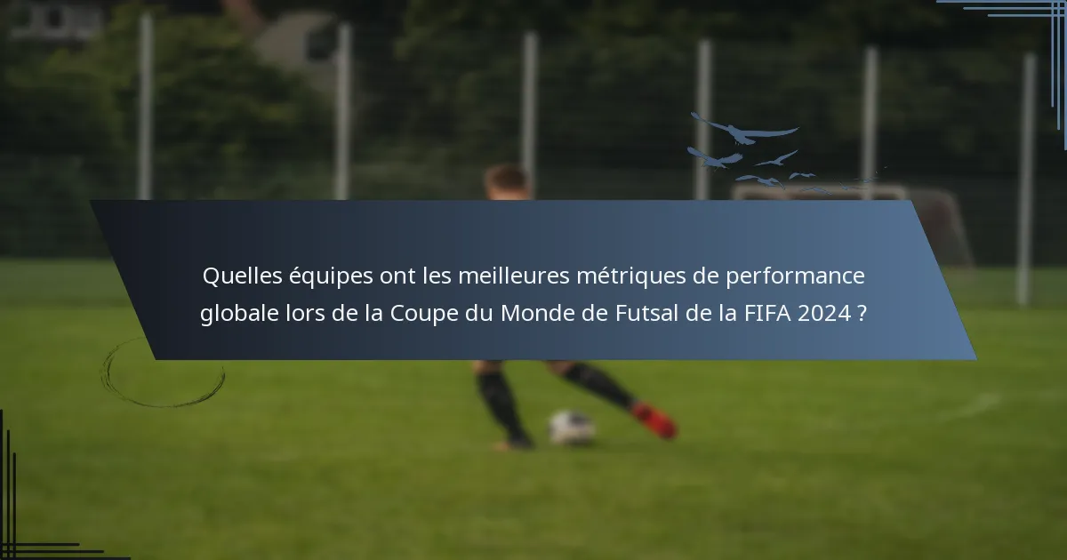 Quelles équipes ont les meilleures métriques de performance globale lors de la Coupe du Monde de Futsal de la FIFA 2024 ?