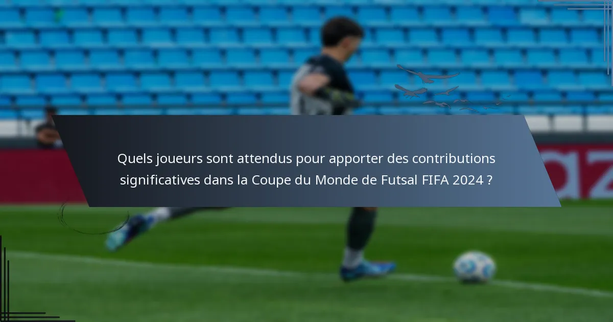 Quels joueurs sont attendus pour apporter des contributions significatives dans la Coupe du Monde de Futsal FIFA 2024 ?